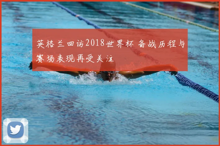 英格兰回访2018世界杯 备战历程与赛场表现再受关注