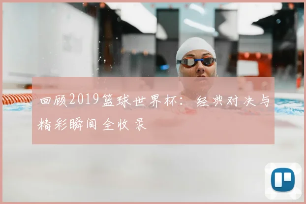回顾2019篮球世界杯:经典对决与精彩瞬间全收录