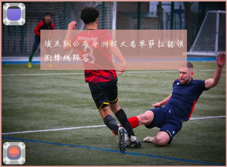 埃及队公布非洲杯大名单萨拉赫领衔锋线阵容