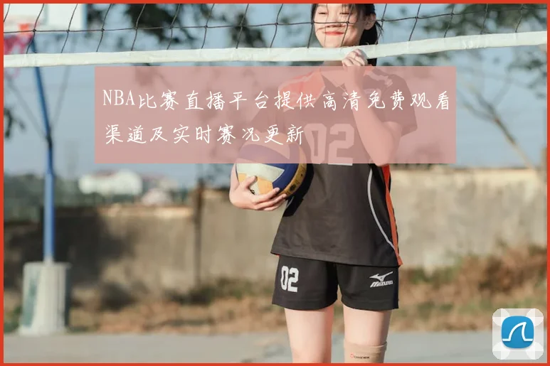 NBA比赛直播平台提供高清免费观看渠道及实时赛况更新