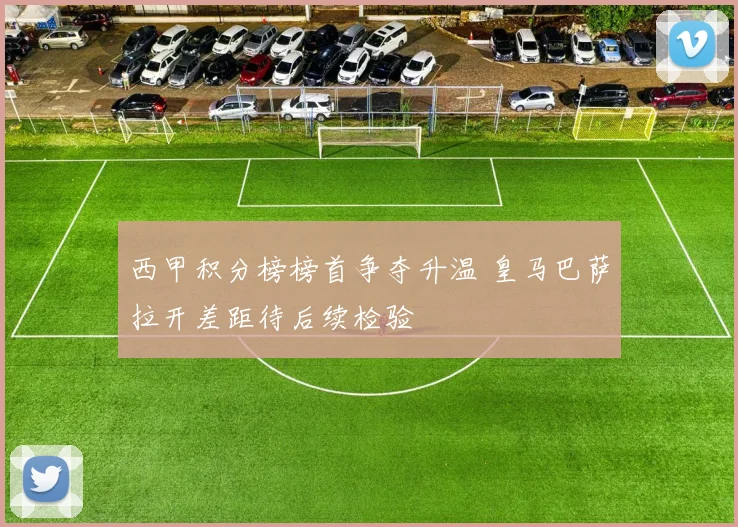 西甲积分榜榜首争夺升温 皇马巴萨拉开差距待后续检验