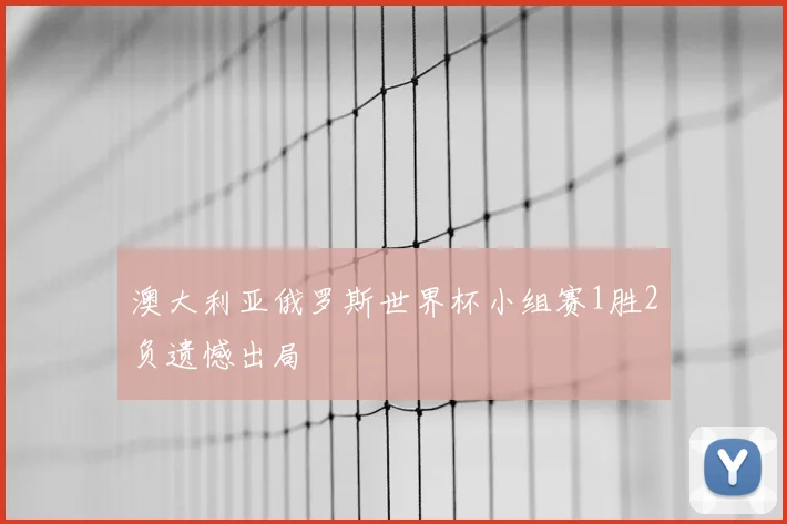 澳大利亚俄罗斯世界杯小组赛1胜2负遗憾出局