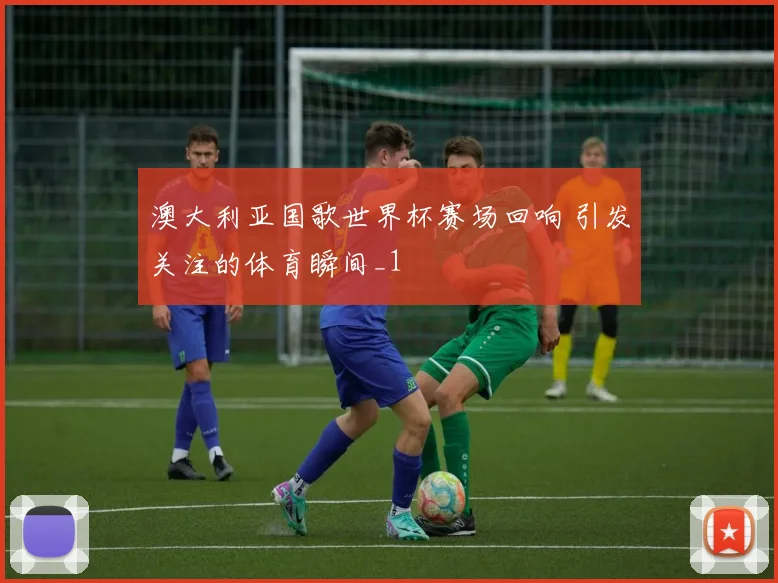 澳大利亚国歌世界杯赛场回响 引发关注的体育瞬间_1