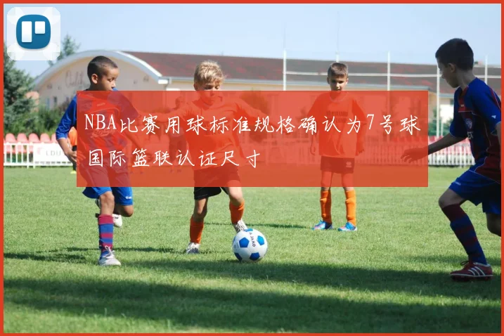NBA比赛用球标准规格确认为7号球国际篮联认证尺寸
