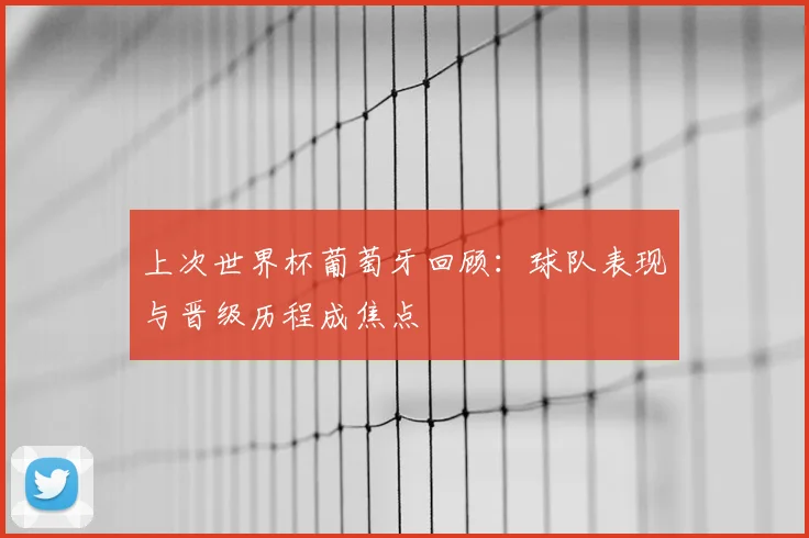 上次世界杯葡萄牙回顾:球队表现与晋级历程成焦点