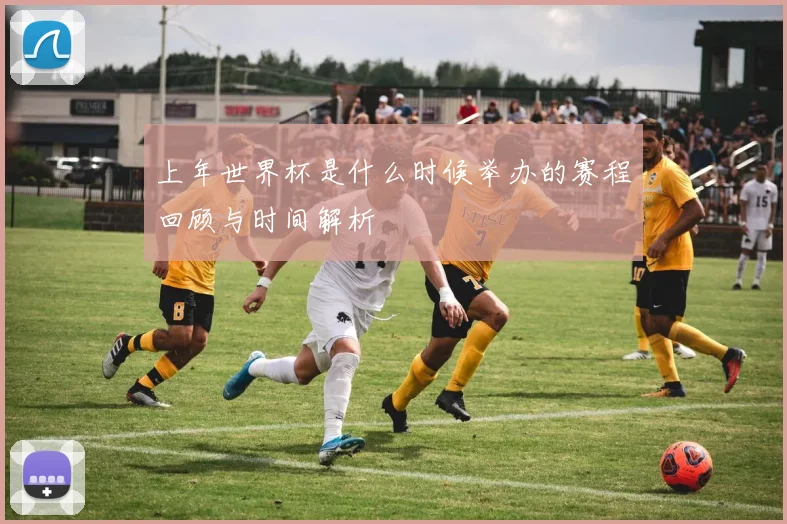上年世界杯是什么时候举办的赛程回顾与时间解析
