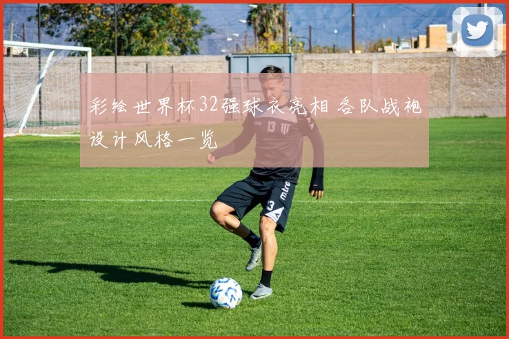 彩绘世界杯32强球衣亮相 各队战袍设计风格一览
