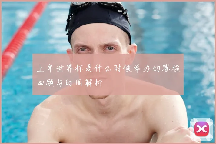 上年世界杯是什么时候举办的赛程回顾与时间解析