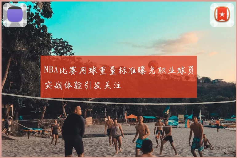NBA比赛用球重量标准曝光职业球员实战体验引发关注