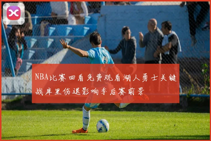 NBA比赛回看免费观看湖人勇士关键战库里伤退影响季后赛前景
