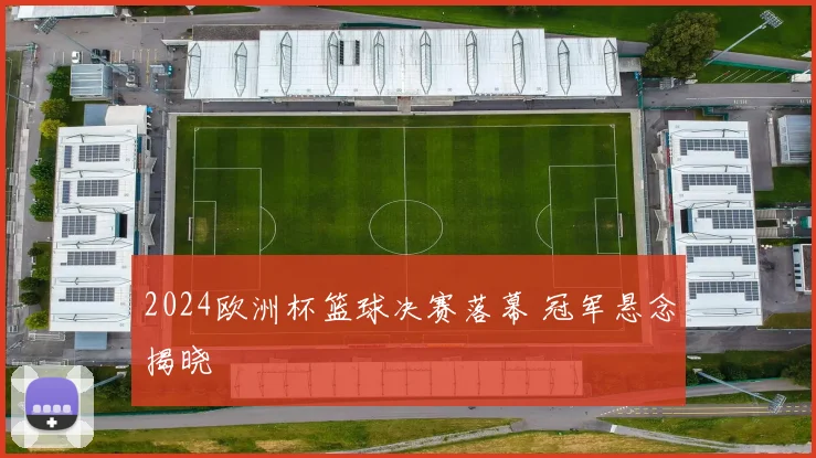 2024欧洲杯篮球决赛落幕 冠军悬念揭晓