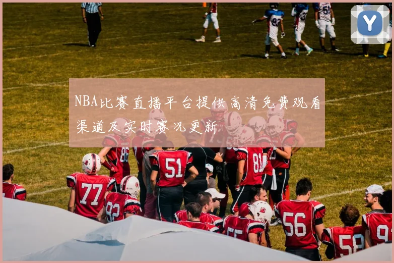 NBA比赛直播平台提供高清免费观看渠道及实时赛况更新