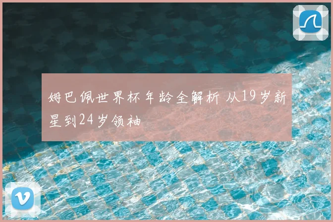 姆巴佩世界杯年龄全解析 从19岁新星到24岁领袖