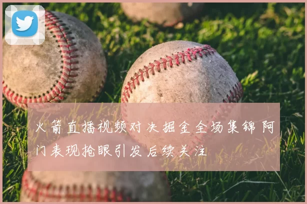 火箭直播视频对决掘金全场集锦 阿门表现抢眼引发后续关注