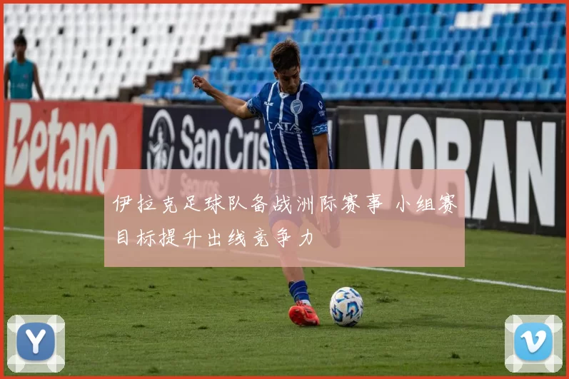 伊拉克足球队备战洲际赛事 小组赛目标提升出线竞争力