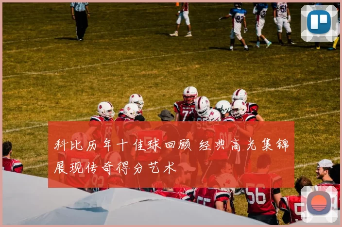 科比历年十佳球回顾 经典高光集锦展现传奇得分艺术