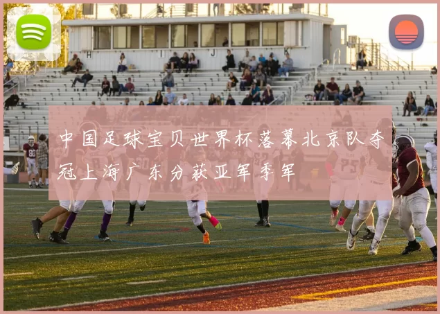 中国足球宝贝世界杯落幕北京队夺冠上海广东分获亚军季军