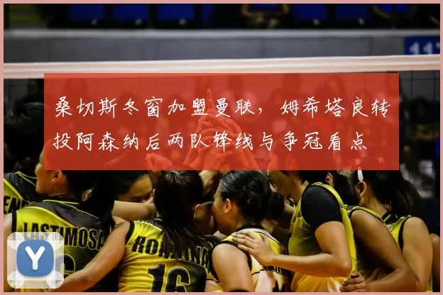 桑切斯冬窗加盟曼联,姆希塔良转投阿森纳后两队锋线与争冠看点