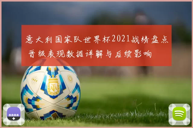 意大利国家队世界杯2021战绩盘点 晋级表现数据详解与后续影响