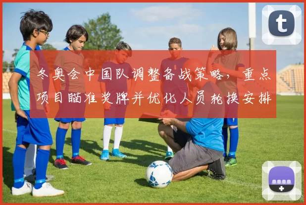 冬奥会中国队调整备战策略，重点项目瞄准奖牌并优化人员轮换安排