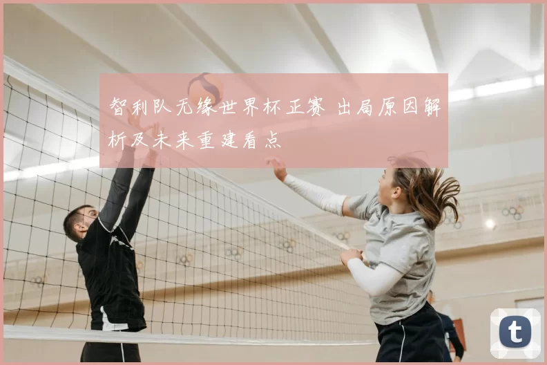 智利队无缘世界杯正赛 出局原因解析及未来重建看点