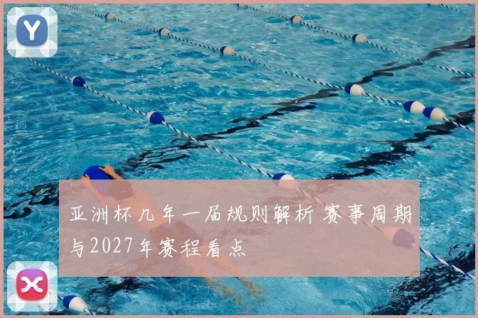 亚洲杯几年一届规则解析 赛事周期与2027年赛程看点