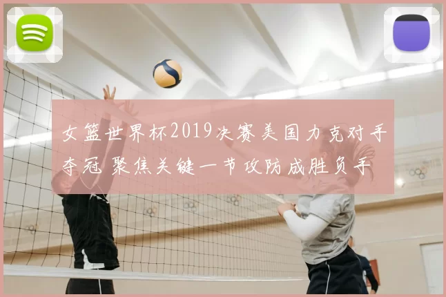 女篮世界杯2019决赛美国力克对手夺冠 聚焦关键一节攻防成胜负手