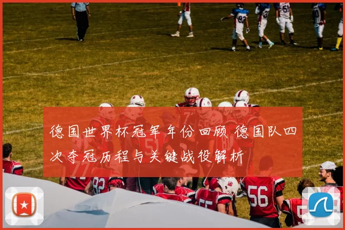德国世界杯冠军年份回顾 德国队四次夺冠历程与关键战役解析