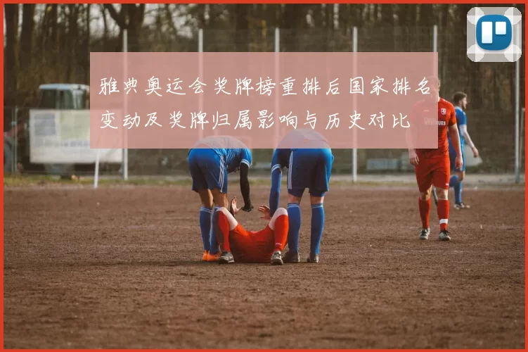 雅典奥运会奖牌榜重排后国家排名变动及奖牌归属影响与历史对比