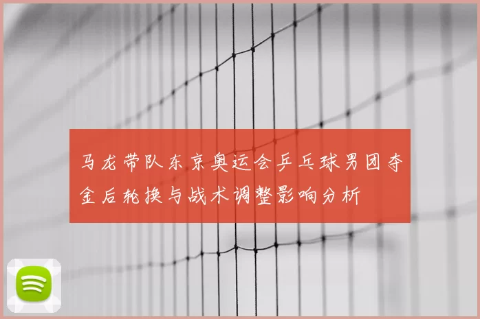 马龙带队东京奥运会乒乓球男团夺金后轮换与战术调整影响分析