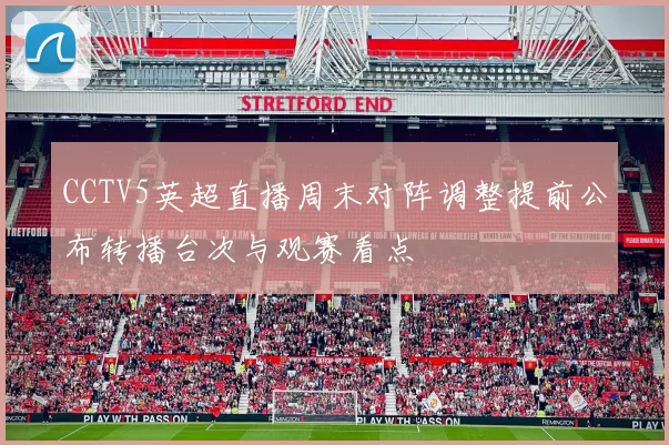 CCTV5英超直播周末对阵调整提前公布转播台次与观赛看点