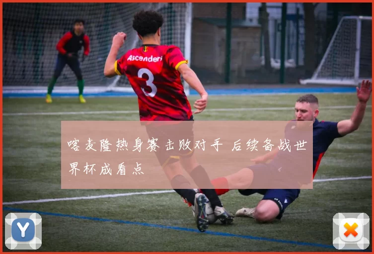 喀麦隆热身赛击败对手 后续备战世界杯成看点