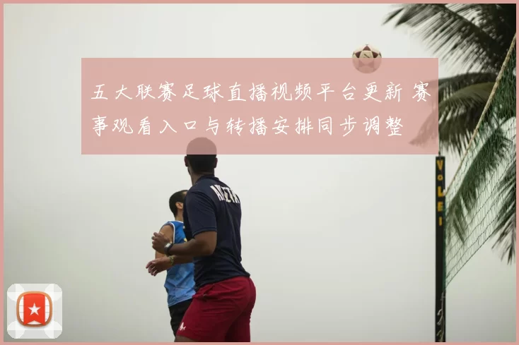 五大联赛足球直播视频平台更新 赛事观看入口与转播安排同步调整