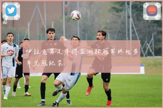伊拉克男足夺得亚洲杯冠军终结多年无冠纪录