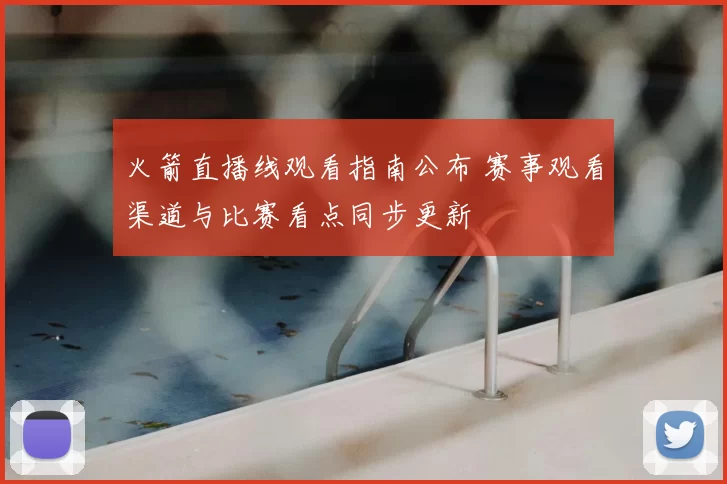 火箭直播线观看指南公布 赛事观看渠道与比赛看点同步更新