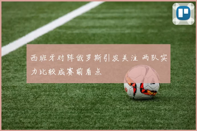 西班牙对阵俄罗斯引发关注 两队实力比较成赛前看点