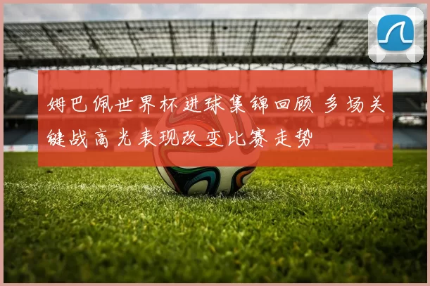 姆巴佩世界杯进球集锦回顾 多场关键战高光表现改变比赛走势