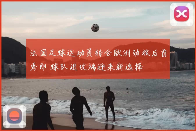法国足球运动员转会欧洲劲旅后首秀即 球队进攻端迎来新选择
