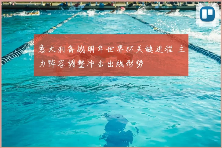 意大利备战明年世界杯关键进程 主力阵容调整冲击出线形势