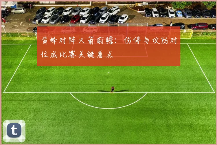 黄蜂对阵火箭前瞻:伤停与攻防对位成比赛关键看点