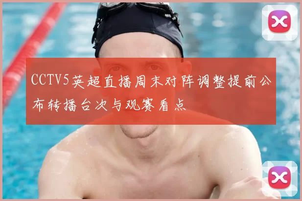 CCTV5英超直播周末对阵调整提前公布转播台次与观赛看点