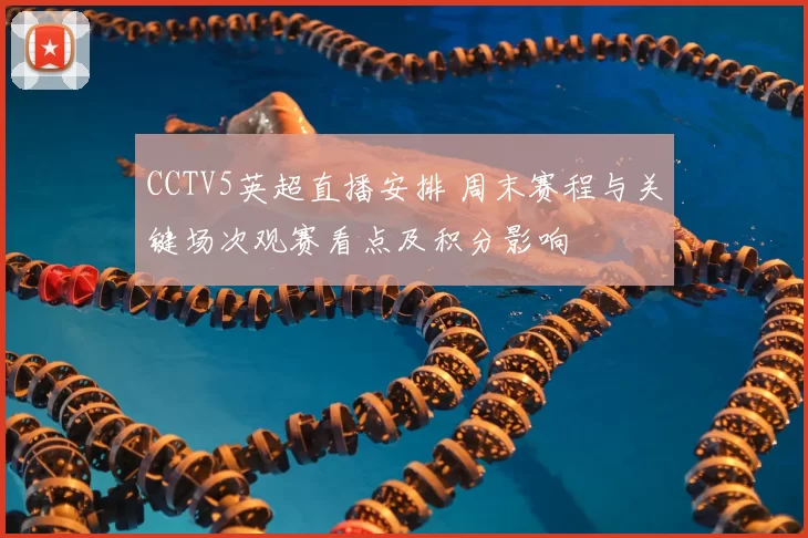 CCTV5英超直播安排 周末赛程与关键场次观赛看点及积分影响