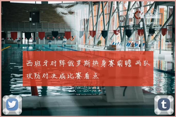 西班牙对阵俄罗斯热身赛前瞻 两队攻防对决成比赛看点