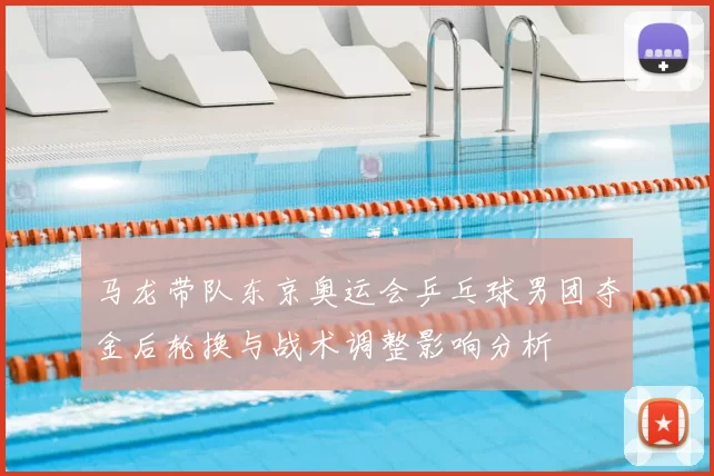 马龙带队东京奥运会乒乓球男团夺金后轮换与战术调整影响分析