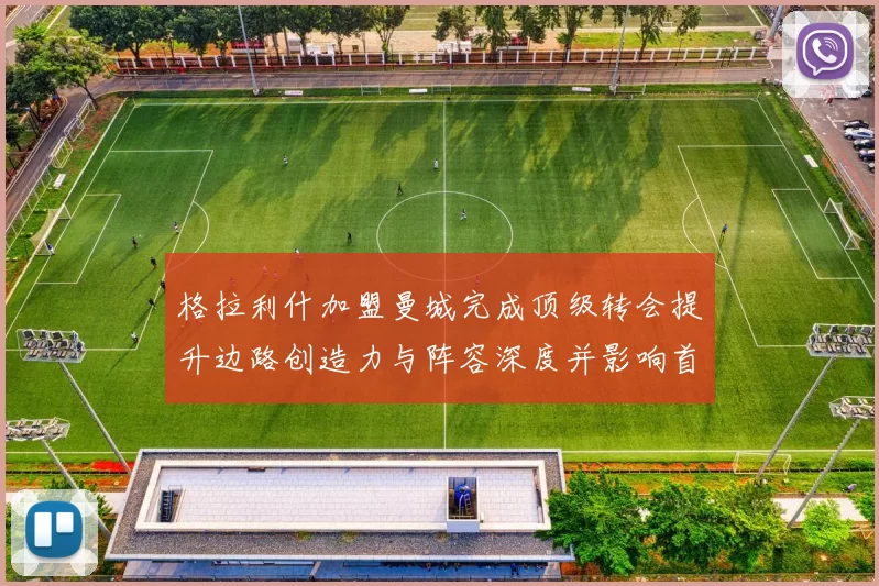 格拉利什加盟曼城完成顶级转会提升边路创造力与阵容深度并影响首发配置