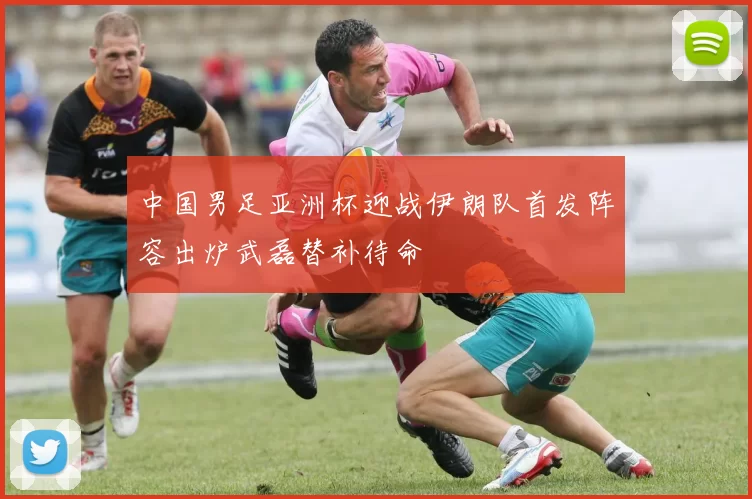 中国男足亚洲杯迎战伊朗队首发阵容出炉武磊替补待命