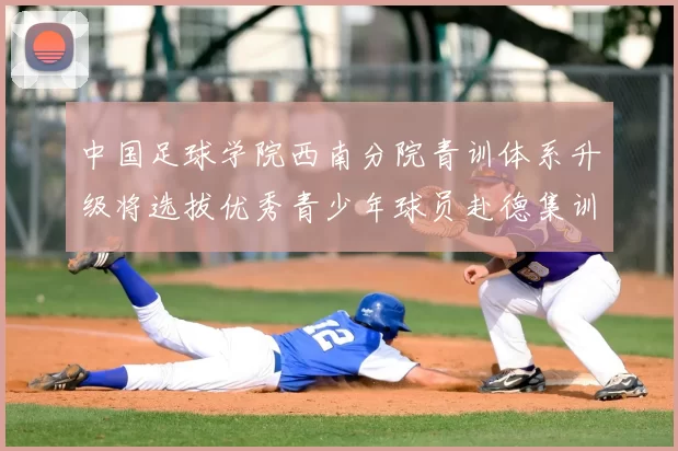 中国足球学院西南分院青训体系升级将选拔优秀青少年球员赴德集训
