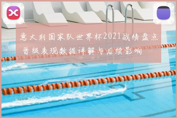 意大利国家队世界杯2021战绩盘点 晋级表现数据详解与后续影响