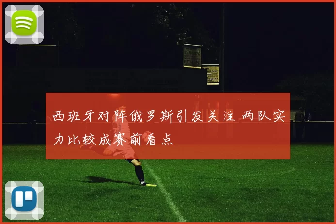 西班牙对阵俄罗斯引发关注 两队实力比较成赛前看点