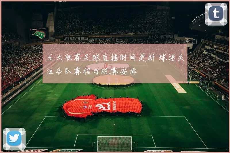 五大联赛足球直播时间更新 球迷关注各队赛程与观赛安排